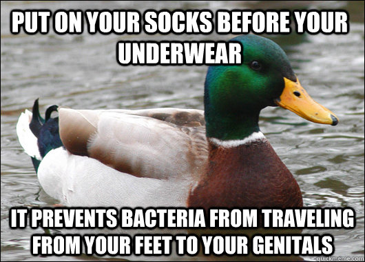 Put on your socks before your underwear It prevents bacteria from traveling from your feet to your genitals - Put on your socks before your underwear It prevents bacteria from traveling from your feet to your genitals  Actual Advice Mallard