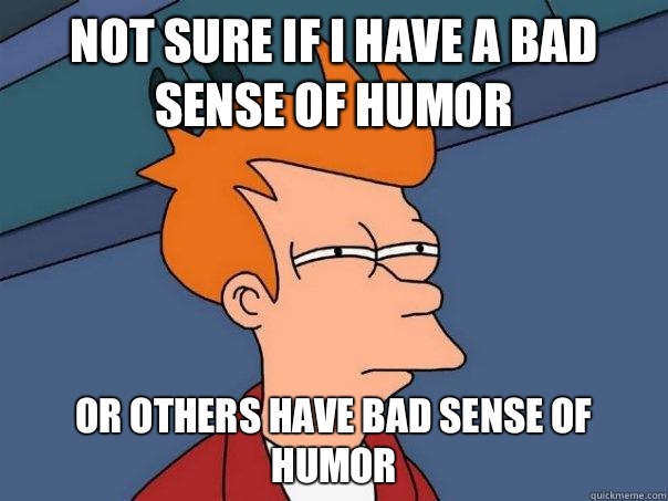 Not sure if I have a bad sense of humor  Or others have bad sense of humor   Futurama Fry