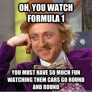 oh, you watch formula 1 you must have so much fun watching them cars go round and round  Condescending Wonka