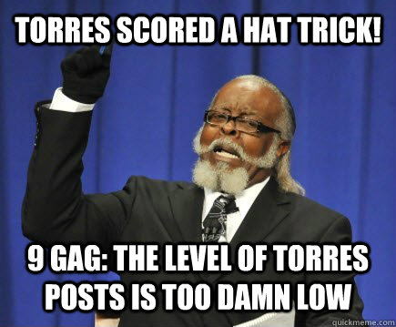 Torres scored a hat trick! 9 gag: The level of Torres posts is too damn low  Too Damn High