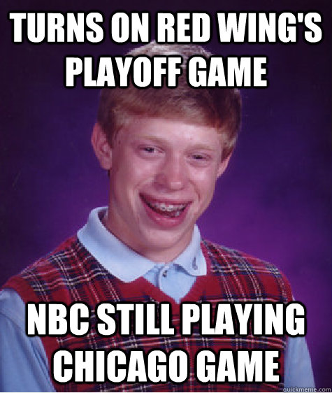 Turns on Red Wing's playoff game NBC still playing chicago game - Turns on Red Wing's playoff game NBC still playing chicago game  Bad Luck Brian