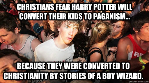 Christians fear harry potter will convert their kids to paganism... because they were converted to christianity by stories of a boy wizard.  Sudden Clarity Clarence