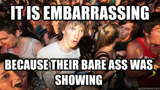 it is embarrassing because their bare ass was showing  - it is embarrassing because their bare ass was showing   Sudden Clarity Clarence