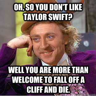 OH, SO YOU DON'T LIKE TAYLOR SWIFT? WELL YOU ARE MORE THAN WELCOME TO FALL OFF A CLIFF AND DIE.  Condescending Wonka