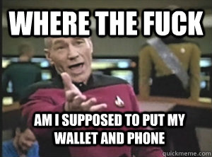 where the fuck am i supposed to put my wallet and phone  Annoyed Picard