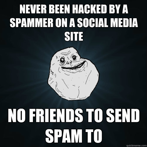 Never been hacked by a spammer on a social media site no friends to send spam to  Forever Alone
