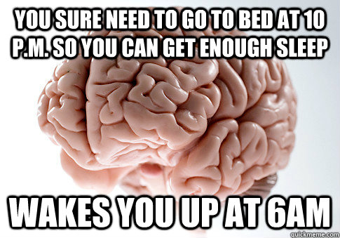 You sure need to go to bed at 10 p.m. so you can get enough sleep wakes you up at 6am - You sure need to go to bed at 10 p.m. so you can get enough sleep wakes you up at 6am  single Scumbag brain