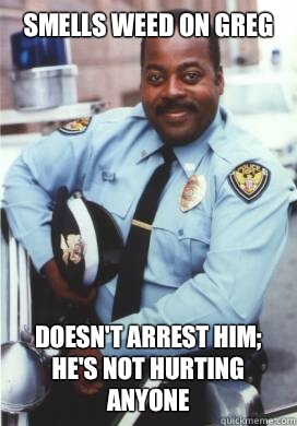 Smells weed on Greg  Doesn't arrest him; he's not hurting anyone - Smells weed on Greg  Doesn't arrest him; he's not hurting anyone  Cool Cop Carl