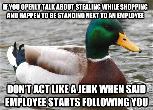 If you openly talk about stealing while shopping and happen to be standing next to an employee don't act like a jerk when said employee starts following you  Actual Advice Mallard