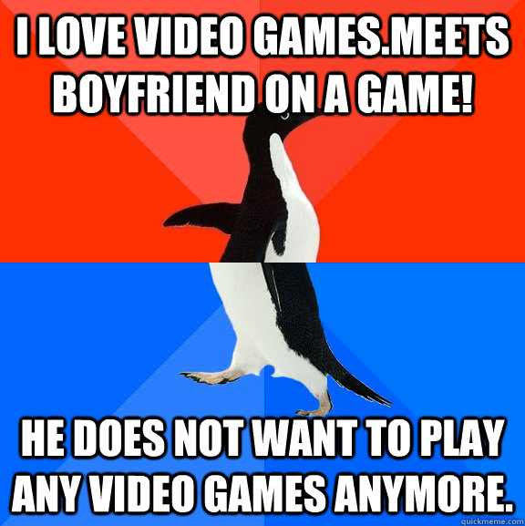I love video games.Meets boyfriend on a game!  He does not want to play any video games anymore.  Socially Awesome Awkward Penguin