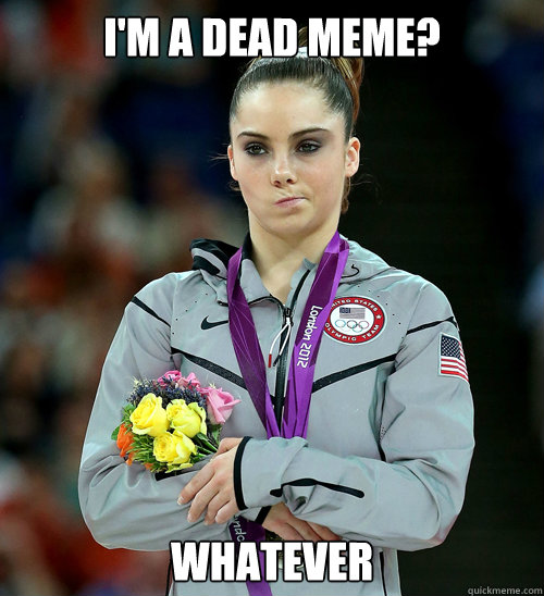 I'm a dead meme? whatever  McKayla Not Impressed