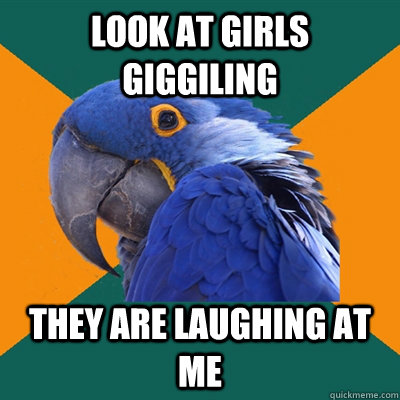 Look at girls giggiling  They are laughing at me  Paranoid Parrot