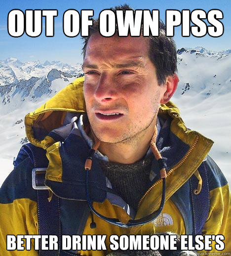 Out of own piss Better drink someone else's  Bear Grylls