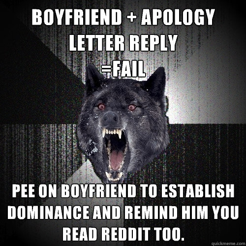 Boyfriend + apology letter reply
=Fail Pee on boyfriend to establish dominance AND remind him you read Reddit too.  Insanity Wolf