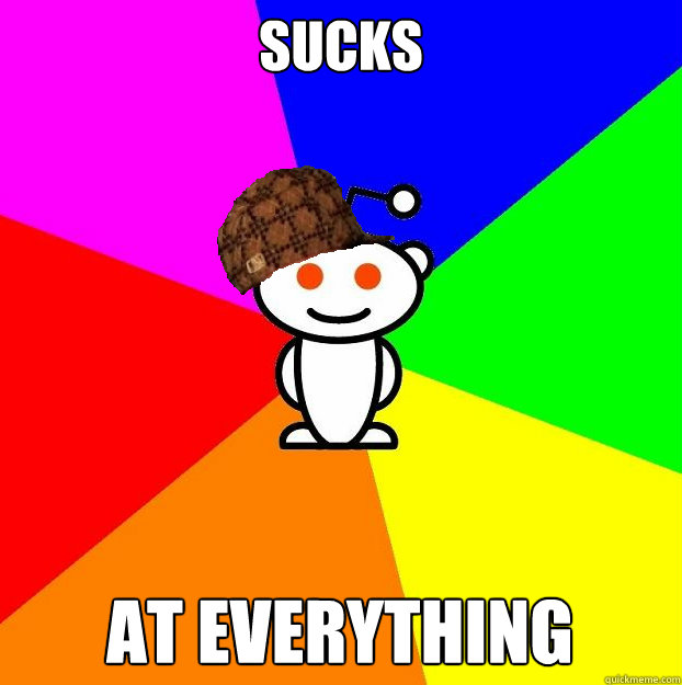 sucks at everything  Scumbag Redditor