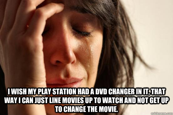  I wish my play station had a DVD changer in it, that way I can just line movies up to watch and not get up to change the movie.  First World Problems