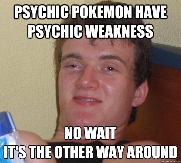 psychic pokemon have psychic weakness no wait
it's the other way around - psychic pokemon have psychic weakness no wait
it's the other way around  10 Guy