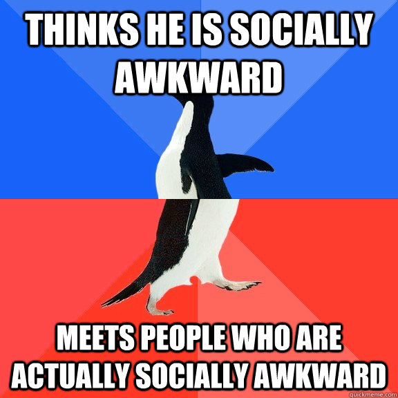 Thinks he is socially awkward  Meets people who are actually socially awkward  Socially Awkward Awesome Penguin
