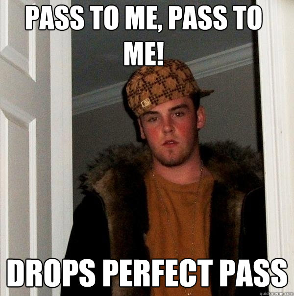 pass to me, pass to me! drops perfect pass  Scumbag Steve