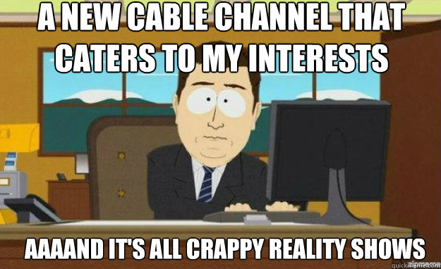 A new cable channel that caters to my interests AAAAND it's all crappy reality shows  aaaand its gone