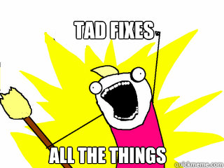 TAD FIXES ALL THE THINGS  All The Things