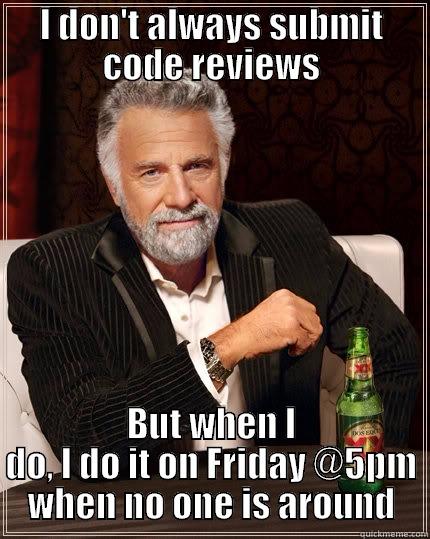 I DON'T ALWAYS SUBMIT CODE REVIEWS BUT WHEN I DO, I DO IT ON FRIDAY @5PM WHEN NO ONE IS AROUND The Most Interesting Man In The World