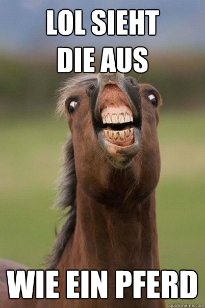 LOL SIEHT 
DIE AUS WIE EIN PFERD
  Derp Horse