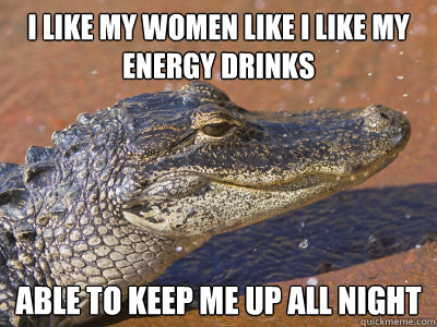 I like my women like i like my energy drinks able to keep me up all night  