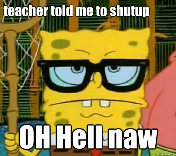 teacher told me to shutup OH Hell naw  Hipster Spongebob