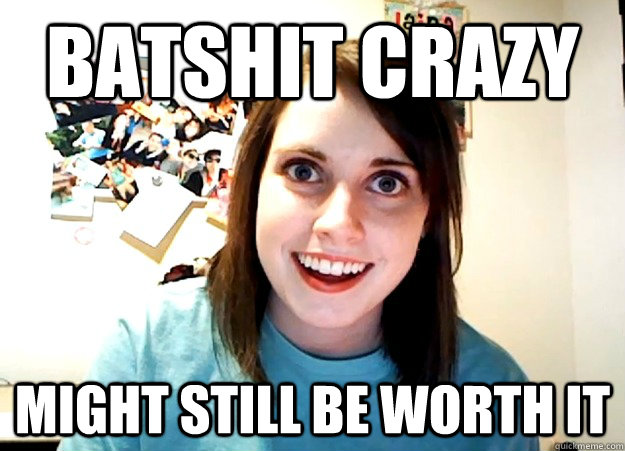 Batshit Crazy Might still be worth It - Batshit Crazy Might still be worth It  Overly Attached Girlfriend