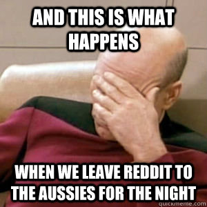and this is what happens when we leave reddit to the aussies for the night - and this is what happens when we leave reddit to the aussies for the night  Bobfacepalm