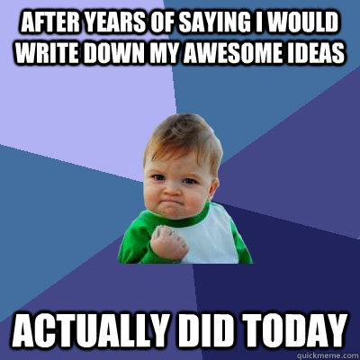 after years of saying I would write down my Awesome Ideas   actually did today - after years of saying I would write down my Awesome Ideas   actually did today  Success Kid