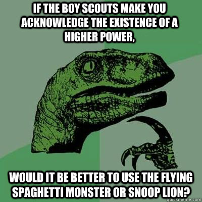 if the boy scouts make you acknowledge the existence of a higher power, would it be better to use the flying spaghetti monster or snoop lion? - if the boy scouts make you acknowledge the existence of a higher power, would it be better to use the flying spaghetti monster or snoop lion?  Philosoraptor