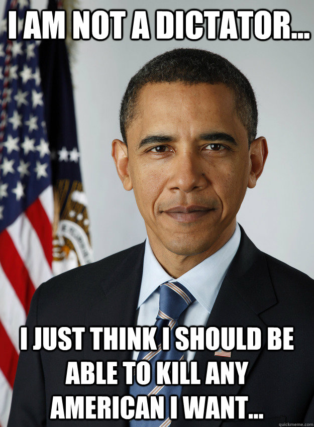 I AM NOT A DICTATOR... I JUST THINK I SHOULD BE ABLE TO KILL ANY AMERICAN I WANT... - I AM NOT A DICTATOR... I JUST THINK I SHOULD BE ABLE TO KILL ANY AMERICAN I WANT...  Do Nothing Obama