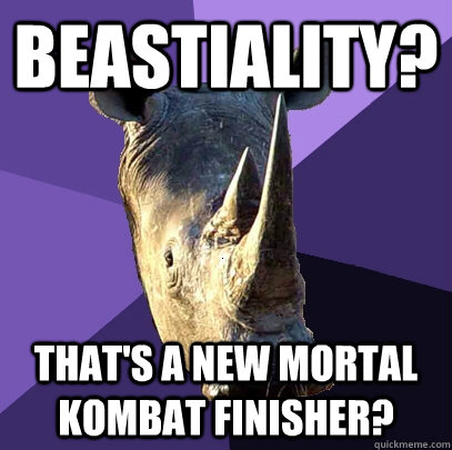 beastiality? that's a new mortal kombat finisher?  Sexually Oblivious Rhino