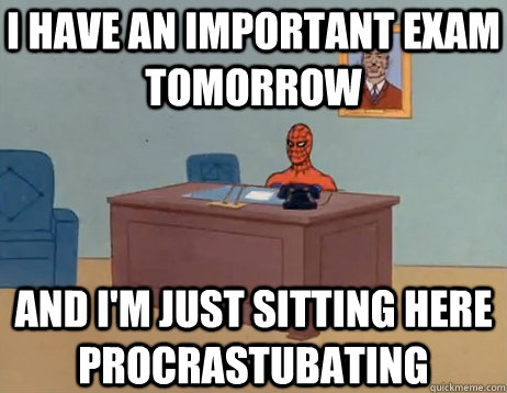 I have an important exam tomorrow AND I'M JUST SITTING HERE procrastubating - I have an important exam tomorrow AND I'M JUST SITTING HERE procrastubating  Misc