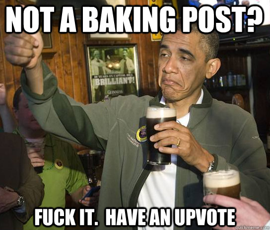 Not a baking post? Fuck it.  Have an upvote - Not a baking post? Fuck it.  Have an upvote  Upvoting Obama
