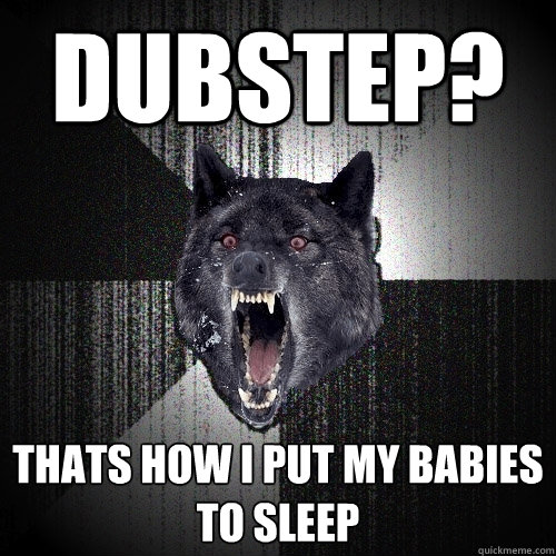 DUBSTEP?  Thats how i put my babies to sleep  Insanity Wolf