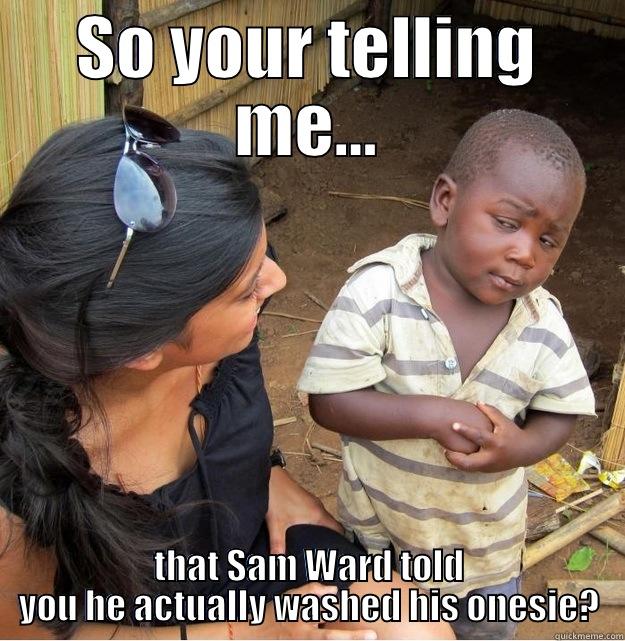 SO YOUR TELLING ME... THAT SAM WARD TOLD YOU HE ACTUALLY WASHED HIS ONESIE? Skeptical Third World Kid