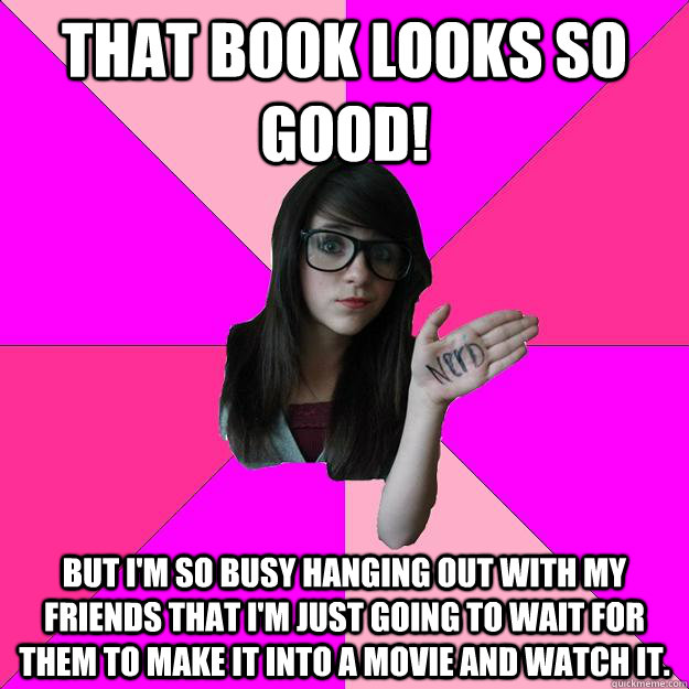 That book looks so good! But I'm so busy hanging out with my friends that I'm just going to wait for them to make it into a movie and watch it. - That book looks so good! But I'm so busy hanging out with my friends that I'm just going to wait for them to make it into a movie and watch it.  Idiot Nerd Girl