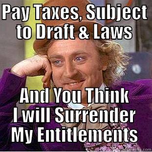 PAY TAXES, SUBJECT TO DRAFT & LAWS AND YOU THINK I WILL SURRENDER MY ENTITLEMENTS Condescending Wonka