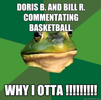 Doris B. And Bill R. commentating basketball. Why I otta !!!!!!!!!  Foul Bachelor Frog