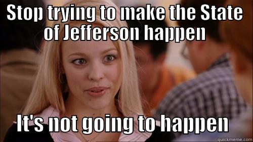 STOP TRYING TO MAKE THE STATE OF JEFFERSON HAPPEN      IT'S NOT GOING TO HAPPEN      regina george
