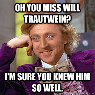 oh you miss will trautwein? i'm sure you knew him so well. - oh you miss will trautwein? i'm sure you knew him so well.  Condescending Wonka