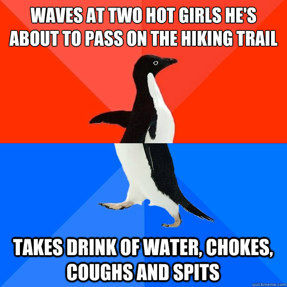 Waves at two hot girls he's about to pass on the hiking trail takes drink of water, chokes, coughs and spits  Socially Awesome Awkward Penguin