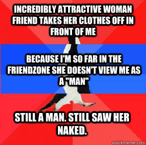 incredibly attractive woman friend takes her clothes off in front of me because I'm so far in the friendzone she doesn't view me as a 