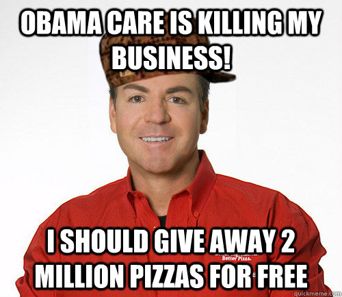 Obama care is killing my business! I should give away 2 million pizzas for free  Scumbag Papa John