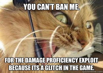 You Can't ban me. For the damage proficiency exploit because its a glitch in the game.   Angry Gamer Cat