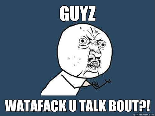 guyz watafack u talk bout?!  Y U No