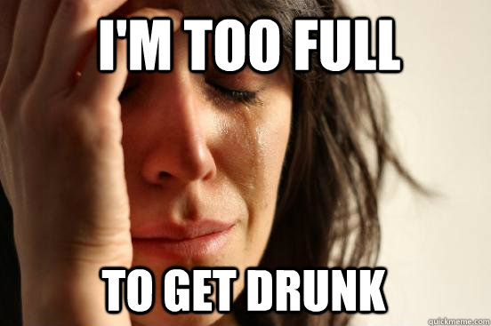 I'm too full To get drunk  First World Problems